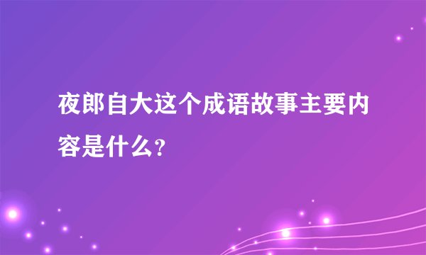 夜郎自大这个成语故事主要内容是什么？
