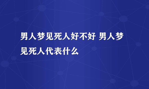 男人梦见死人好不好 男人梦见死人代表什么
