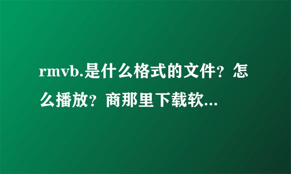 rmvb.是什么格式的文件？怎么播放？商那里下载软件播放器？？？