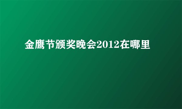 金鹰节颁奖晚会2012在哪里