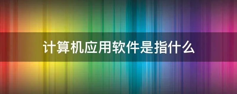 计算机应用软件是指什么