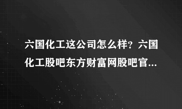 六国化工这公司怎么样？六国化工股吧东方财富网股吧官网？六国化工2021会分红吗？
