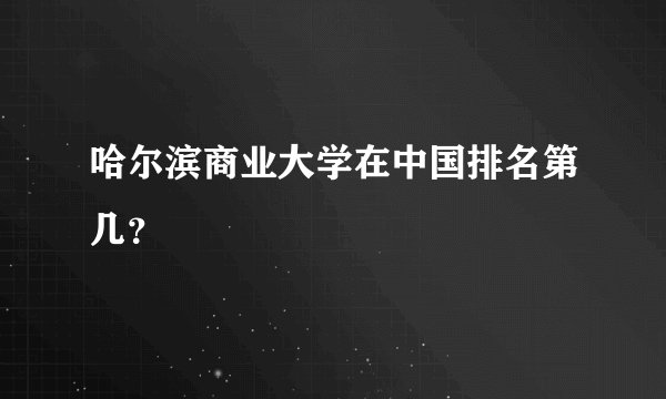 哈尔滨商业大学在中国排名第几？