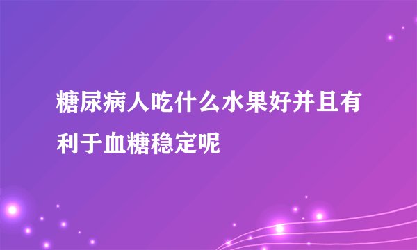 糖尿病人吃什么水果好并且有利于血糖稳定呢