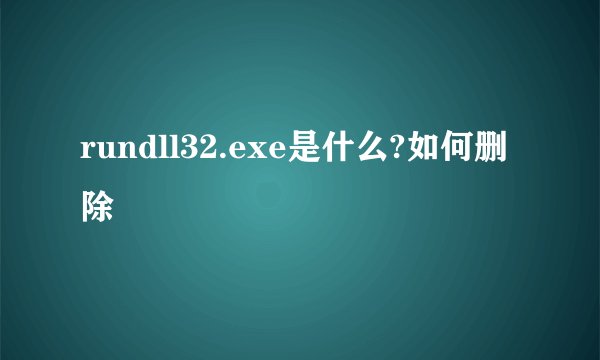 rundll32.exe是什么?如何删除