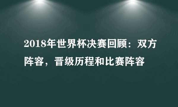2018年世界杯决赛回顾：双方阵容，晋级历程和比赛阵容