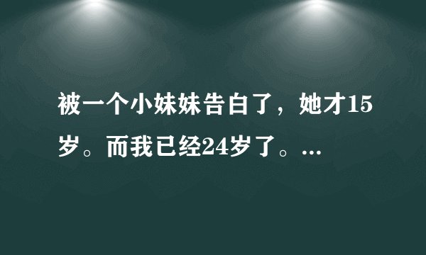 被一个小妹妹告白了，她才15岁。而我已经24岁了。 虽然我也很幼稚。但是看她哭着跟我她的家庭-单亲