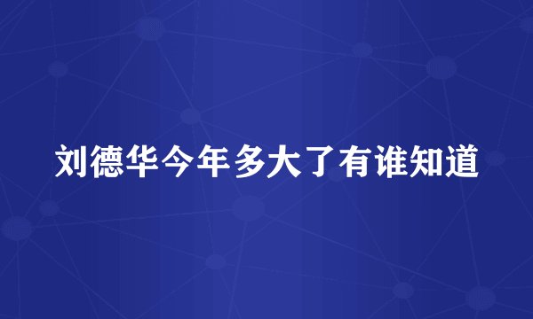 刘德华今年多大了有谁知道