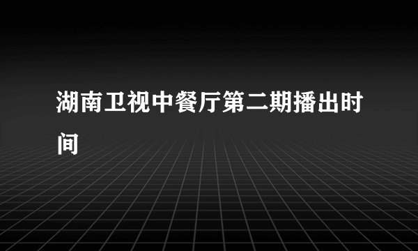 湖南卫视中餐厅第二期播出时间