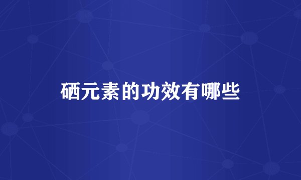 硒元素的功效有哪些
