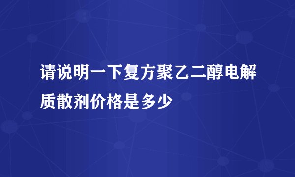 请说明一下复方聚乙二醇电解质散剂价格是多少