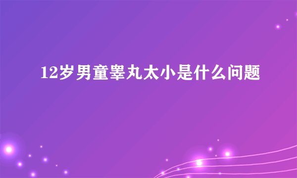 12岁男童睾丸太小是什么问题