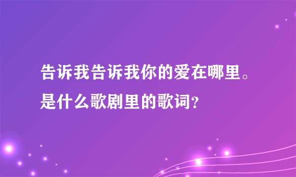 告诉我告诉我你的爱在哪里。是什么歌剧里的歌词？