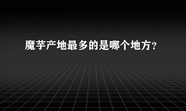 魔芋产地最多的是哪个地方？