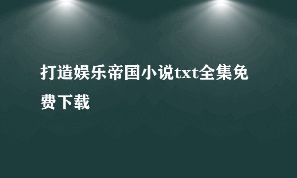 打造娱乐帝国小说txt全集免费下载