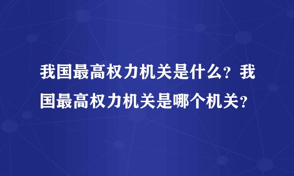 我国最高权力机关是什么？我国最高权力机关是哪个机关？