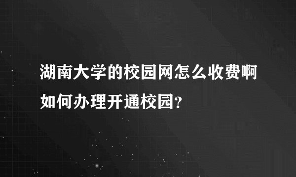 湖南大学的校园网怎么收费啊如何办理开通校园？