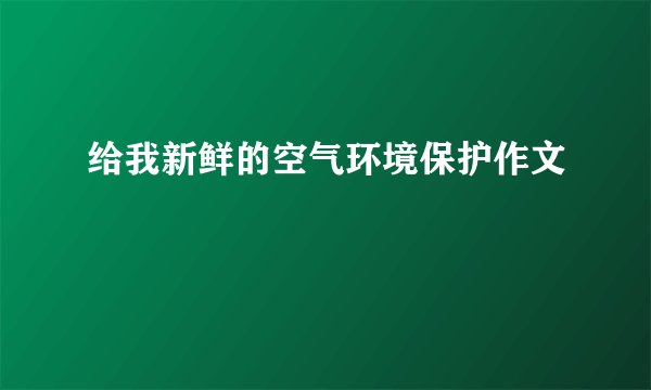给我新鲜的空气环境保护作文