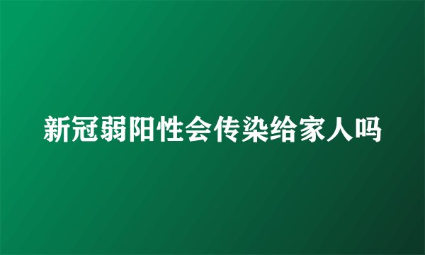 新冠弱阳性会传染给家人吗