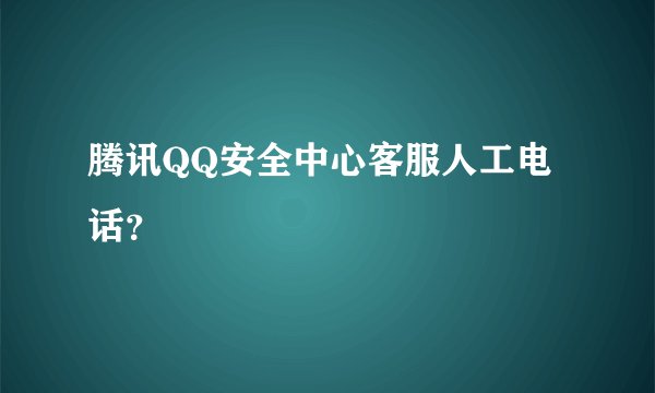 腾讯QQ安全中心客服人工电话？