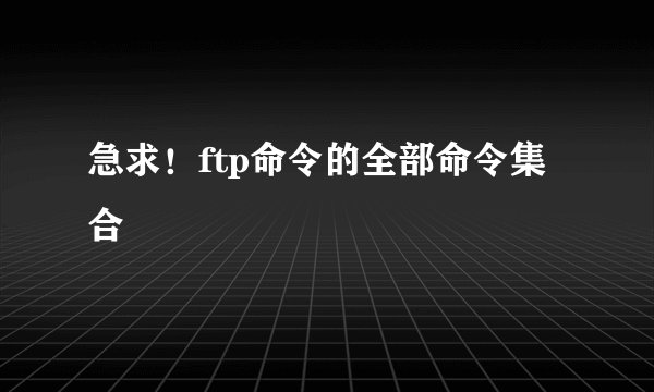 急求！ftp命令的全部命令集合