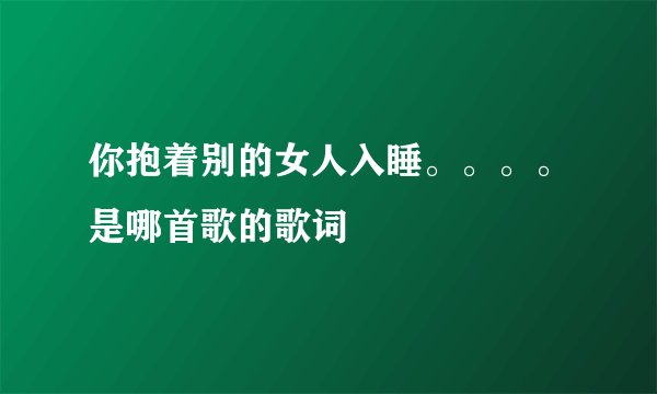 你抱着别的女人入睡。。。。是哪首歌的歌词