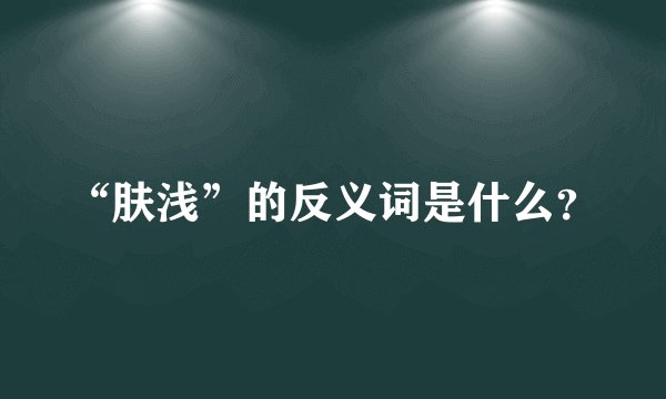 “肤浅”的反义词是什么？