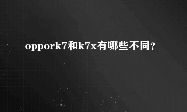 oppork7和k7x有哪些不同？