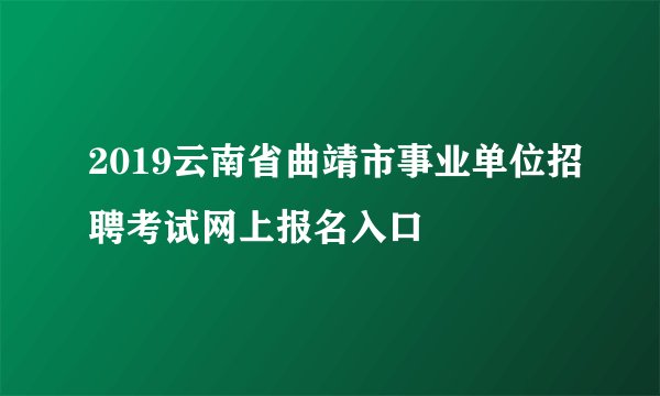 2019云南省曲靖市事业单位招聘考试网上报名入口