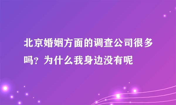北京婚姻方面的调查公司很多吗？为什么我身边没有呢