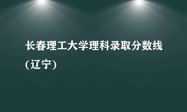 长春理工大学理科录取分数线(辽宁)