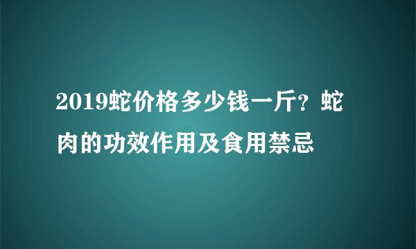 2019蛇价格多少钱一斤？蛇肉的功效作用及食用禁忌