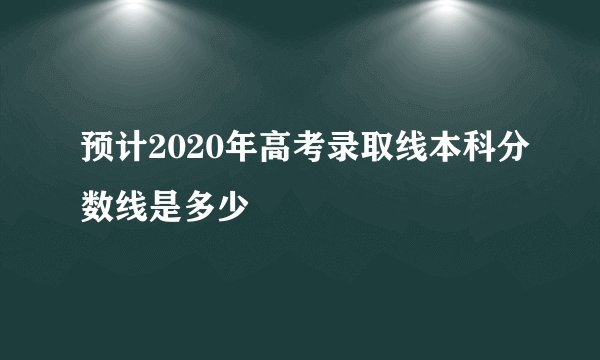 预计2020年高考录取线本科分数线是多少