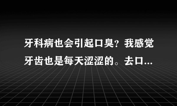 牙科病也会引起口臭？我感觉牙齿也是每天涩涩的。去口...