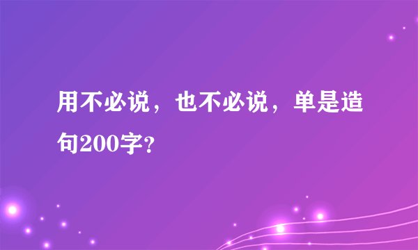 用不必说，也不必说，单是造句200字？