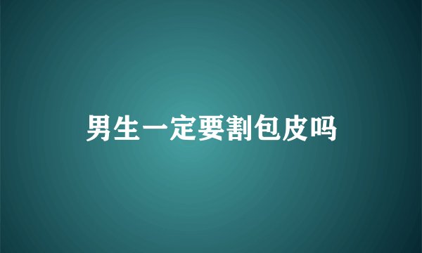男生一定要割包皮吗