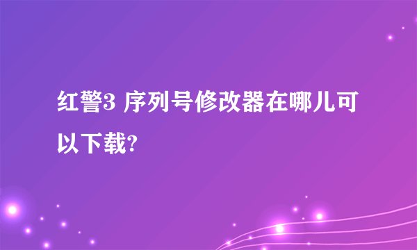 红警3 序列号修改器在哪儿可以下载?