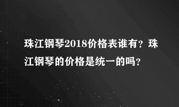 珠江钢琴2018价格表谁有？珠江钢琴的价格是统一的吗？