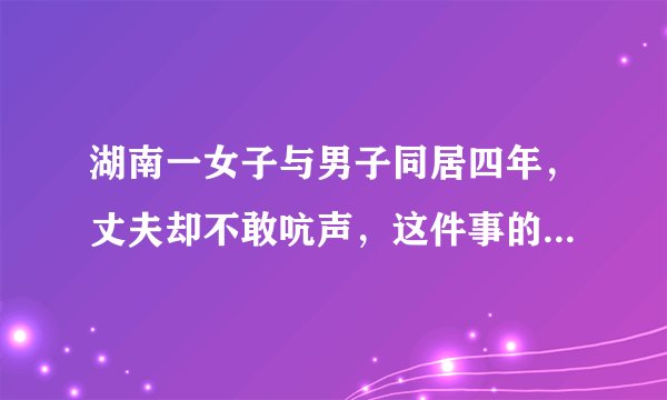 湖南一女子与男子同居四年，丈夫却不敢吭声，这件事的始末究竟是怎样的？