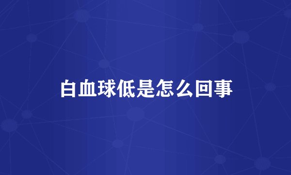 白血球低是怎么回事