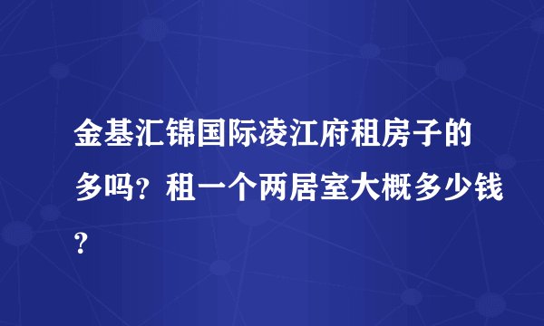 金基汇锦国际凌江府租房子的多吗？租一个两居室大概多少钱？
