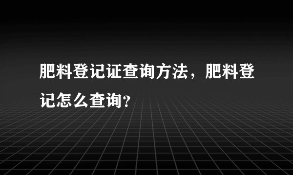 肥料登记证查询方法，肥料登记怎么查询？