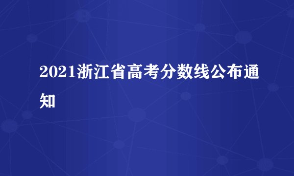2021浙江省高考分数线公布通知