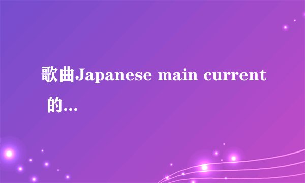 歌曲Japanese main current 的中文意思是什么呢？