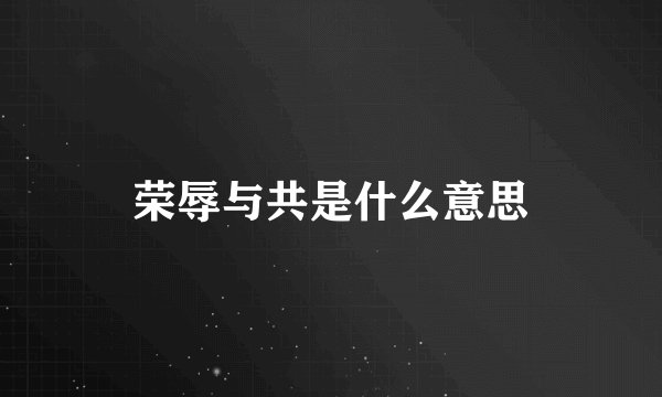 荣辱与共是什么意思