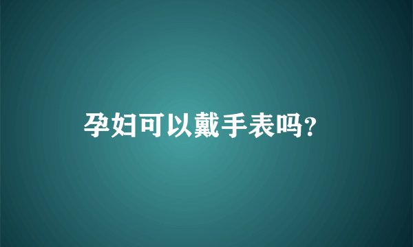 孕妇可以戴手表吗？