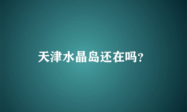 天津水晶岛还在吗？