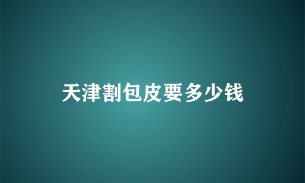 天津割包皮要多少钱