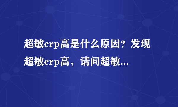 超敏crp高是什么原因？发现超敏crp高，请问超敏crp高是什么原因？