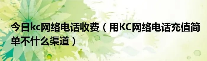 今日kc网络电话收费（用KC网络电话充值简单不什么渠道）